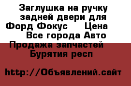 Заглушка на ручку задней двери для Форд Фокус 2 › Цена ­ 200 - Все города Авто » Продажа запчастей   . Бурятия респ.